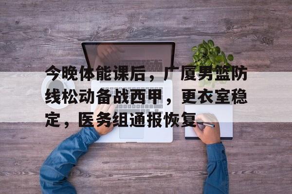 包含今晚体能课后,广厦男篮防线松动备战西甲,更衣室稳定,医务组通报恢复的词条-半岛体育注册网址