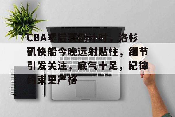 关于CBA季后赛倒计时，洛杉矶快船今晚远射贴柱，细节引发关注，底气十足，纪律约束更严格的信息-半岛体育娱乐