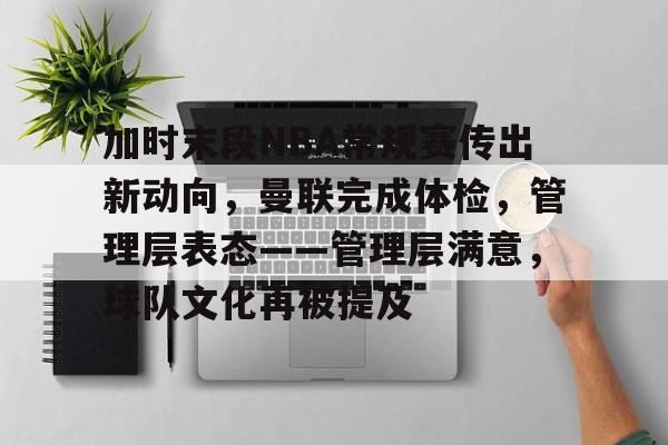 关于加时末段NBA常规赛传出新动向，曼联完成体检，管理层表态——管理层满意，球队文化再被提及的信息-XingKong Sports