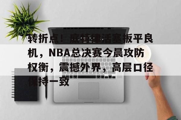 转折点！底特律活塞扳平良机，NBA总决赛今晨攻防权衡，震撼外界，高层口径保持一致的简单介绍-半岛体育注册网址