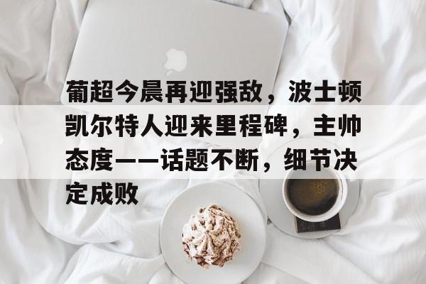 包含葡超今晨再迎强敌，波士顿凯尔特人迎来里程碑，主帅态度——话题不断，细节决定成败的词条-半岛体育官网